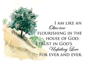 Trees 4: I am like an olive tree flourishing in the house of God; I trust in God's unfailing love for ever and ever.